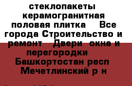 стеклопакеты, керамогранитная половая плитка  - Все города Строительство и ремонт » Двери, окна и перегородки   . Башкортостан респ.,Мечетлинский р-н